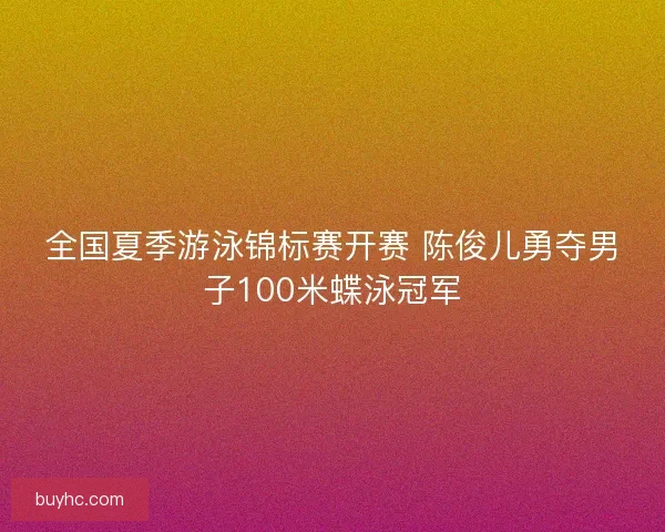 全国夏季游泳锦标赛开赛 陈俊儿勇夺男子100米蝶泳冠军