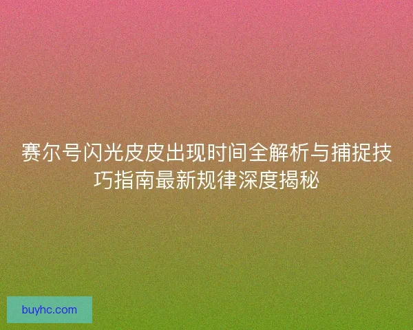 赛尔号闪光皮皮出现时间全解析与捕捉技巧指南最新规律深度揭秘