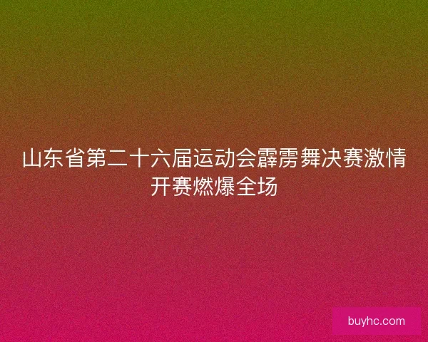 山东省第二十六届运动会霹雳舞决赛激情开赛燃爆全场