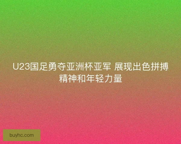 U23国足勇夺亚洲杯亚军 展现出色拼搏精神和年轻力量