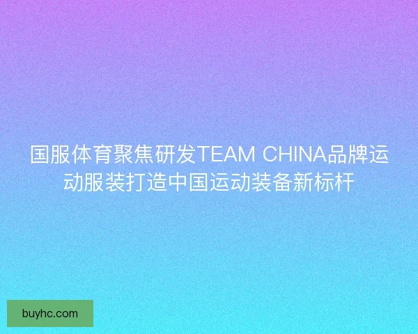 国服体育聚焦研发TEAM CHINA品牌运动服装打造中国运动装备新标杆