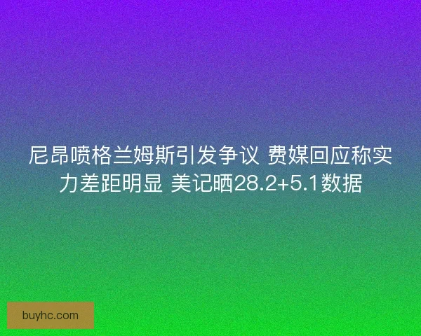 尼昂喷格兰姆斯引发争议 费媒回应称实力差距明显 美记晒28.2+5.1数据
