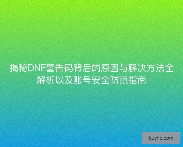 揭秘DNF警告码背后的原因与解决方法全解析以及账号安全防范指南