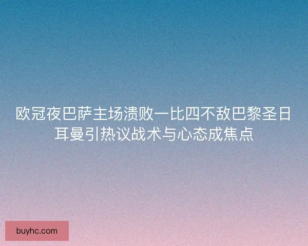 欧冠夜巴萨主场溃败一比四不敌巴黎圣日耳曼引热议战术与心态成焦点