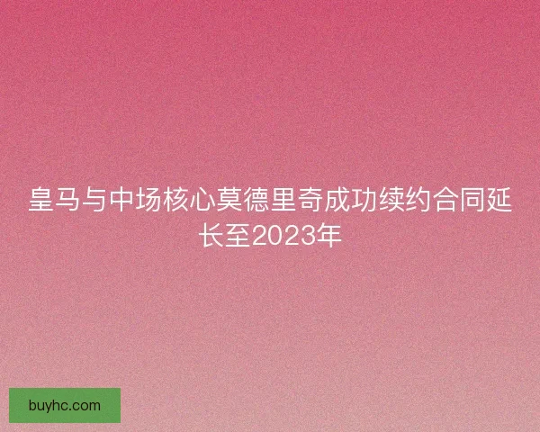皇马与中场核心莫德里奇成功续约合同延长至2023年
