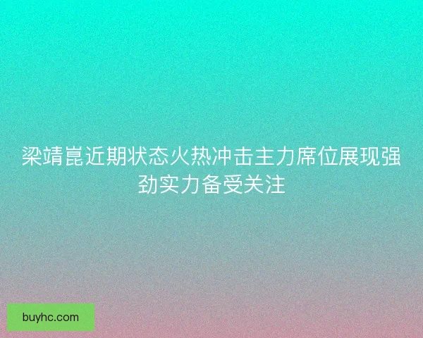 梁靖崑近期状态火热冲击主力席位展现强劲实力备受关注