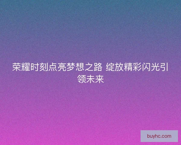 荣耀时刻点亮梦想之路 绽放精彩闪光引领未来