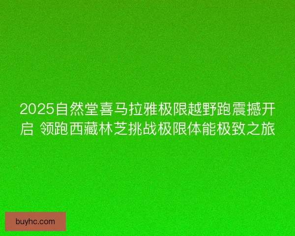 2025自然堂喜马拉雅极限越野跑震撼开启 领跑西藏林芝挑战极限体能极致之旅