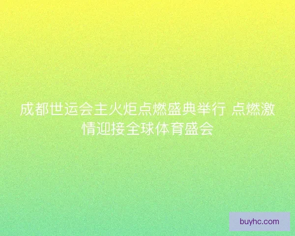 成都世运会主火炬点燃盛典举行 点燃激情迎接全球体育盛会