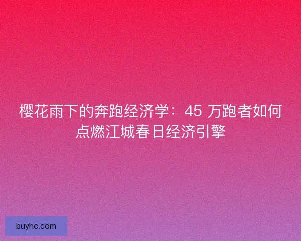 樱花雨下的奔跑经济学：45 万跑者如何点燃江城春日经济引擎