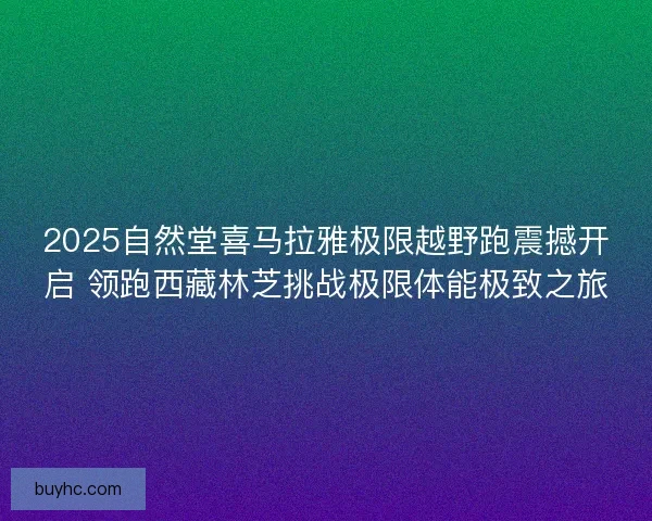 2025自然堂喜马拉雅极限越野跑震撼开启 领跑西藏林芝挑战极限体能极致之旅
