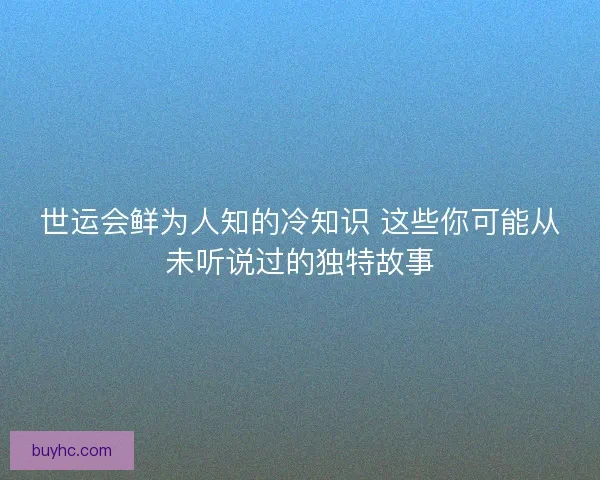 世运会鲜为人知的冷知识 这些你可能从未听说过的独特故事