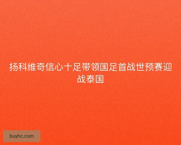 扬科维奇信心十足带领国足首战世预赛迎战泰国