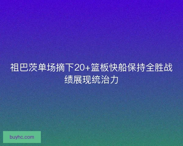 祖巴茨单场摘下20+篮板快船保持全胜战绩展现统治力