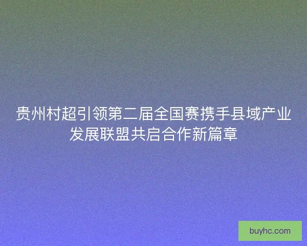贵州村超引领第二届全国赛携手县域产业发展联盟共启合作新篇章