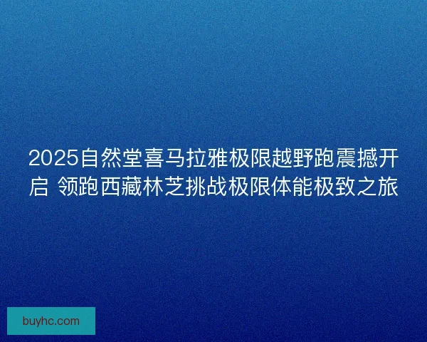2025自然堂喜马拉雅极限越野跑震撼开启 领跑西藏林芝挑战极限体能极致之旅