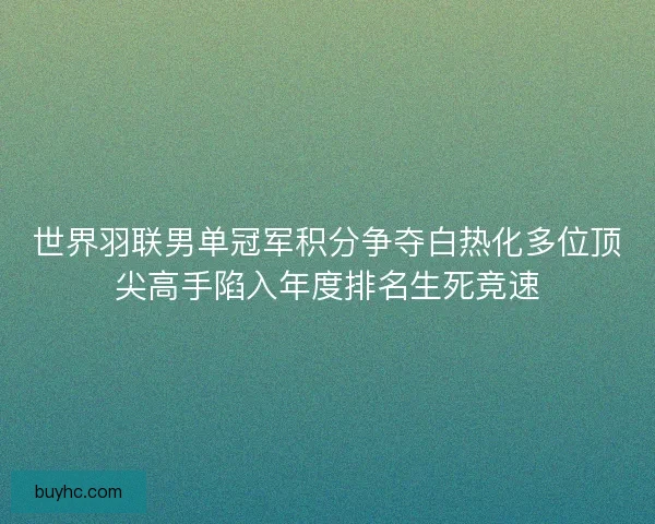 世界羽联男单冠军积分争夺白热化多位顶尖高手陷入年度排名生死竞速