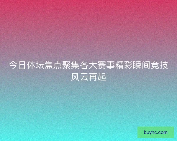 今日体坛焦点聚集各大赛事精彩瞬间竞技风云再起