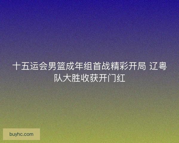 十五运会男篮成年组首战精彩开局 辽粤队大胜收获开门红