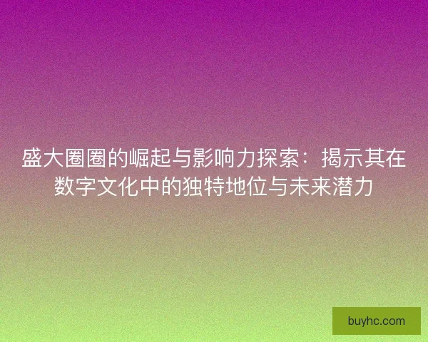 盛大圈圈的崛起与影响力探索：揭示其在数字文化中的独特地位与未来潜力