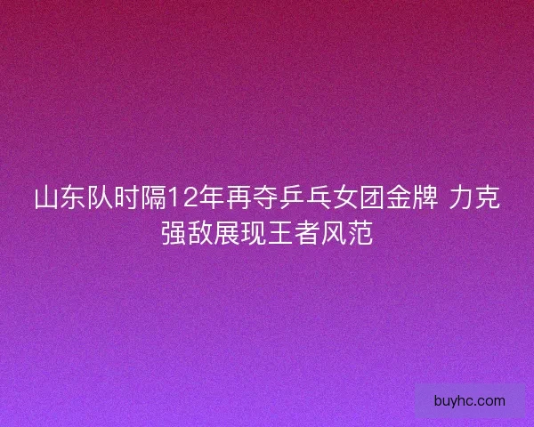 山东队时隔12年再夺乒乓女团金牌 力克强敌展现王者风范