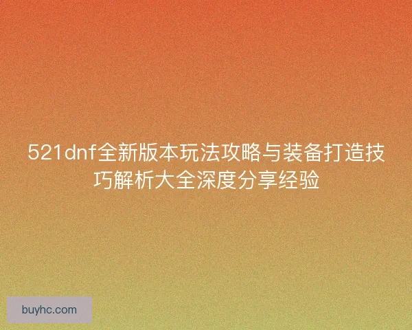 521dnf全新版本玩法攻略与装备打造技巧解析大全深度分享经验