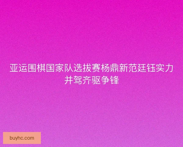 亚运围棋国家队选拔赛杨鼎新范廷钰实力并驾齐驱争锋