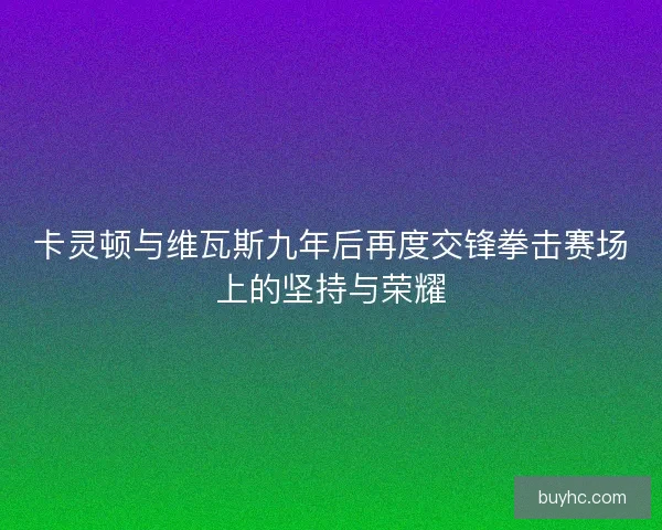 卡灵顿与维瓦斯九年后再度交锋拳击赛场上的坚持与荣耀